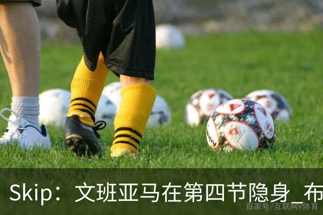 Skip：文班亚马在第四节隐身 布伦森在末节彻底完爆了他